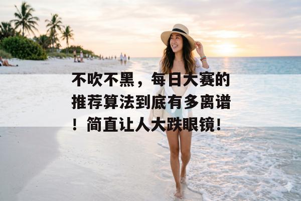 不吹不黑，每日大赛的推荐算法到底有多离谱！简直让人大跌眼镜！