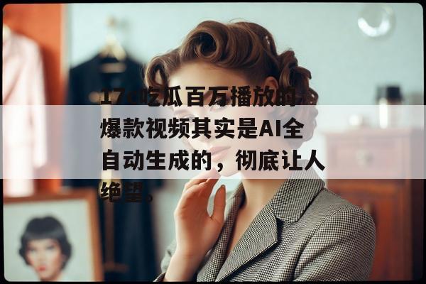 17c吃瓜百万播放的爆款视频其实是AI全自动生成的，彻底让人绝望。