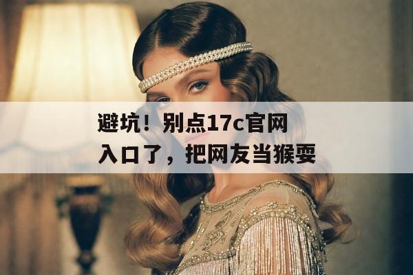 避坑！别点17c官网入口了，把网友当猴耍