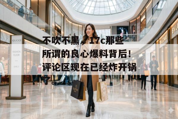 不吹不黑，17c那些所谓的良心爆料背后！评论区现在已经炸开锅了。