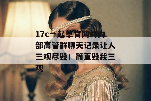 17c一起草官网的内部高管群聊天记录让人三观尽毁！简直毁我三观