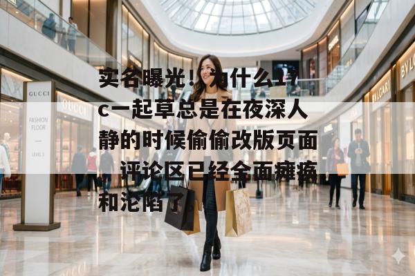 实名曝光！为什么17c一起草总是在夜深人静的时候偷偷改版页面，评论区已经全面瘫痪和沦陷了。