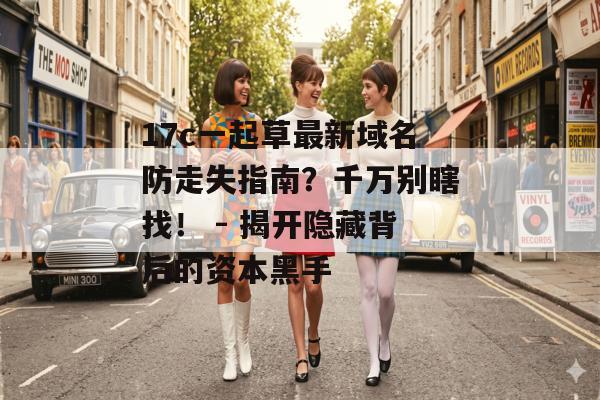 17c一起草最新域名防走失指南？千万别瞎找！ - 揭开隐藏背后的资本黑手