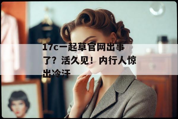 17c一起草官网出事了？活久见！内行人惊出冷汗