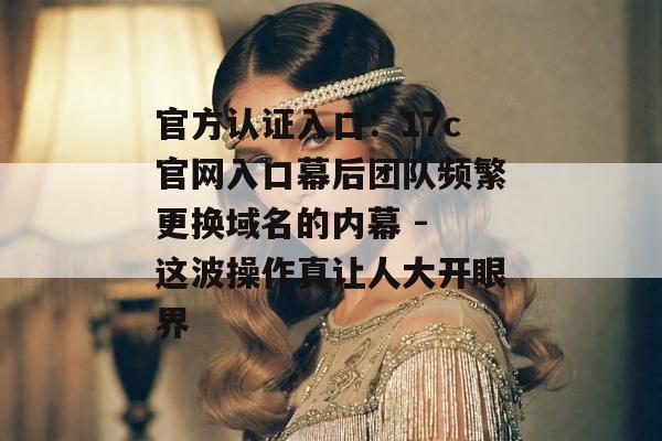 官方认证入口：17c官网入口幕后团队频繁更换域名的内幕 - 这波操作真让人大开眼界