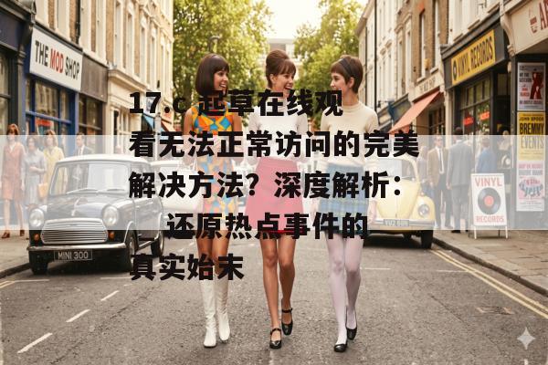 17.c 起草在线观看无法正常访问的完美解决方法？深度解析： _ 还原热点事件的真实始末