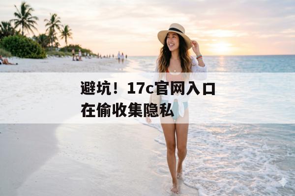 避坑！17c官网入口在偷收集隐私