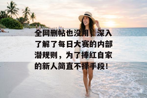 全网删帖也没用，深入了解了每日大赛的内部潜规则，为了捧红自家的新人简直不择手段！
